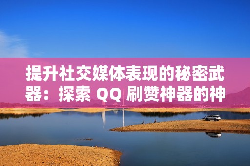 提升社交媒体表现的秘密武器：探索 QQ 刷赞神器的神奇网站