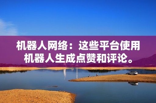 机器人网络:这些平台使用机器人生成点赞和评论。 机器人网络:这些平台使用机器人生成点赞和评论。