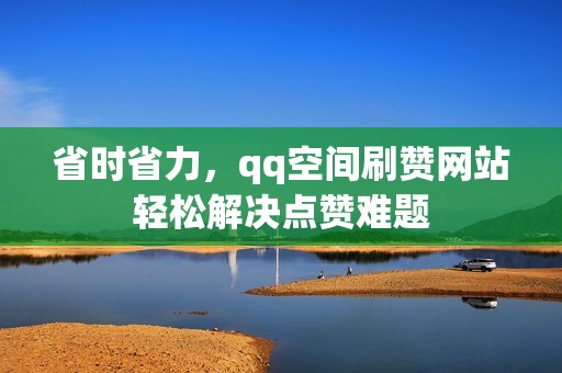 省时省力,qq空间刷赞网站轻松解决点赞难题 省时省力,qq空间刷赞网站轻松解决点赞难题