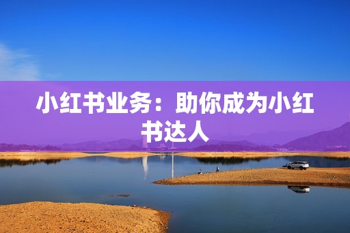 小红书业务：助你成为小红书达人