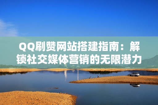 QQ刷赞网站搭建指南：解锁社交媒体营销的无限潜力
