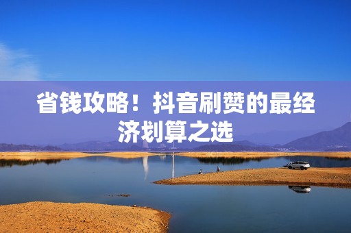 省钱攻略!抖音刷赞的最经济划算之选 省钱攻略!抖音刷赞的最经济划算之选
