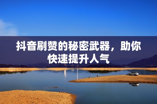 抖音刷赞的秘密武器，助你快速提升人气