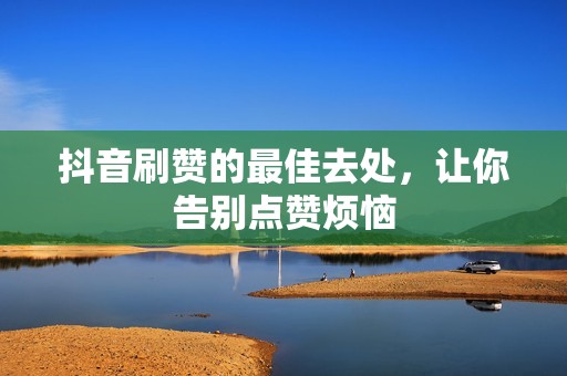 抖音刷赞的最佳去处,让你告别点赞烦恼 抖音刷赞的最佳去处,让你告别点赞烦恼