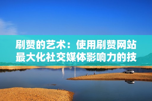 刷赞的艺术:使用刷赞网站最大化社交媒体影响力的技巧与策略 刷赞的艺术:使用刷赞网站最大化社交媒体影响力的技巧与策略