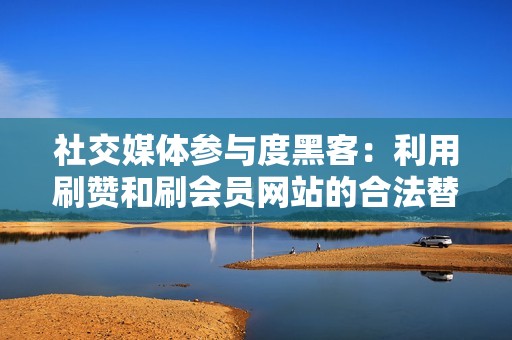 社交媒体参与度黑客：利用刷赞和刷会员网站的合法替代方案