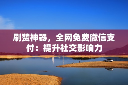 刷赞神器，全网免费微信支付：提升社交影响力