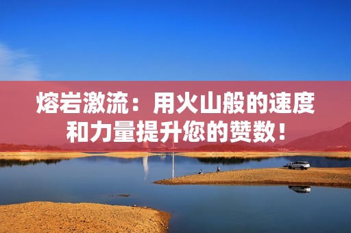 熔岩激流:用火山般的速度和力量提升您的赞数! 熔岩激流:用火山般的速度和力量提升您的赞数!