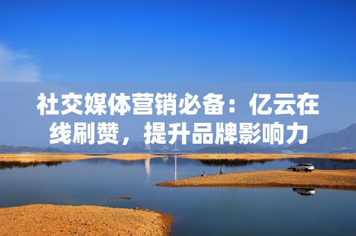 社交媒体营销必备：亿云在线刷赞，提升品牌影响力