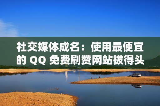 社交媒体成名:使用最便宜的 QQ 免费刷赞网站拔得头筹 社交媒体成名:使用最便宜的 QQ 免费刷赞网站拔得头筹