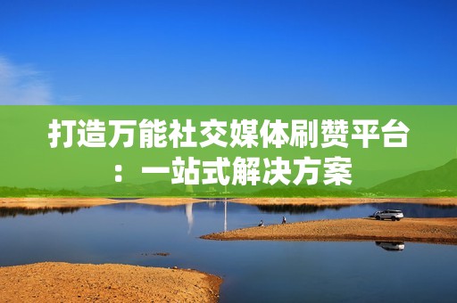 打造万能社交媒体刷赞平台:一站式解决方案 打造万能社交媒体刷赞平台:一站式解决方案