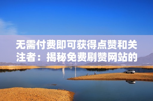 无需付费即可获得点赞和关注者：揭秘免费刷赞网站的优势