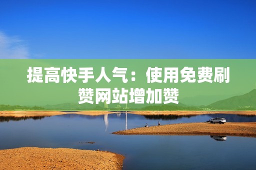 提高快手人气:使用免费刷赞网站增加赞 提高快手人气:使用免费刷赞网站增加赞