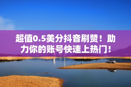 超值0.5美分抖音刷赞！助力你的账号快速上热门！