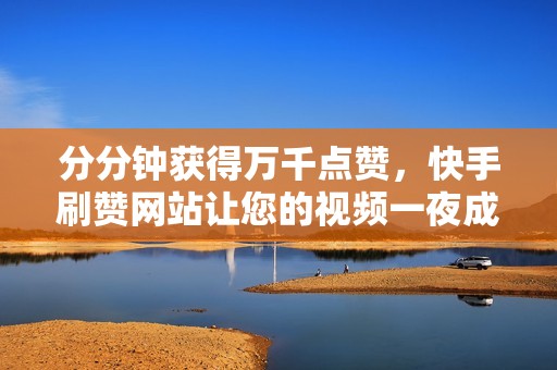 分分钟获得万千点赞,快手刷赞网站让您的视频一夜成名! 分分钟获得万千点赞,快手刷赞网站让您的视频一夜成名!