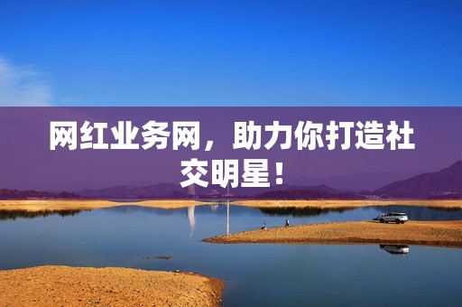 网红业务网,助力你打造社交明星! 网红业务网,助力你打造社交明星!