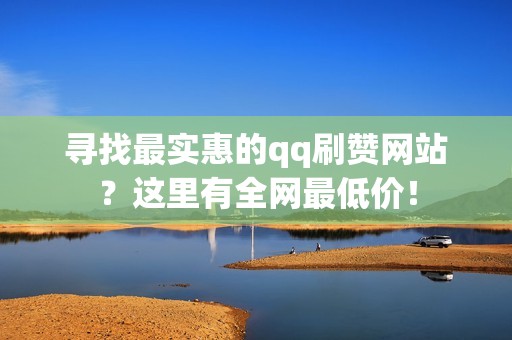 寻找最实惠的qq刷赞网站？这里有全网最低价！