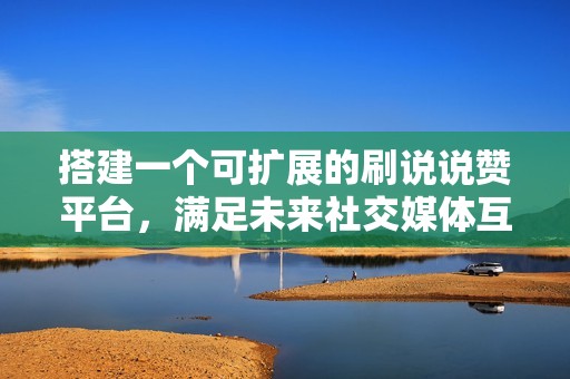 搭建一个可扩展的刷说说赞平台,满足未来社交媒体互动需求 搭建一个可扩展的刷说说赞平台,满足未来社交媒体互动需求