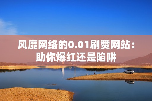 风靡网络的0.01刷赞网站:助你爆红还是陷阱 风靡网络的0.01刷赞网站:助你爆红还是陷阱