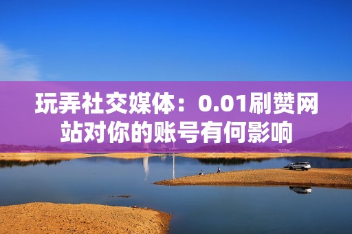 玩弄社交媒体：0.01刷赞网站对你的账号有何影响