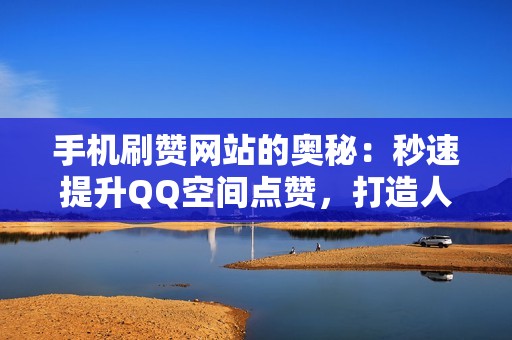 手机刷赞网站的奥秘:秒速提升QQ空间点赞,打造人气社交空间 手机刷赞网站的奥秘:秒速提升QQ空间点赞,打造人气社交空间