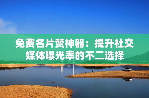 免费名片赞神器:提升社交媒体曝光率的不二选择 免费名片赞神器:提升社交媒体曝光率的不二选择