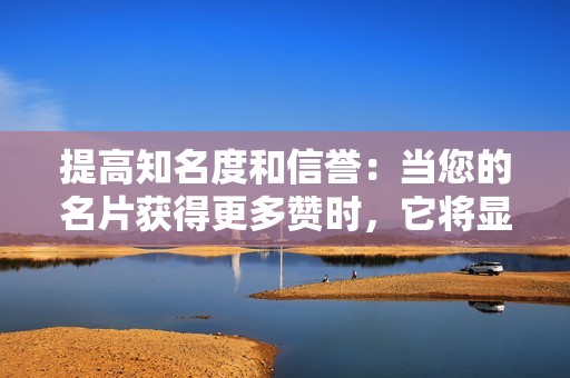 提高知名度和信誉:当您的名片获得更多赞时,它将显示更高的知名度和信誉。这可以吸引更多潜在客户或关注者。 提高知名度和信誉:当您的名片获得更多赞时,它将显示更高的知名度和信誉。这可以吸引更多潜在客户或关注者。