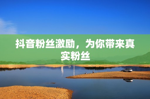 抖音粉丝激励，为你带来真实粉丝