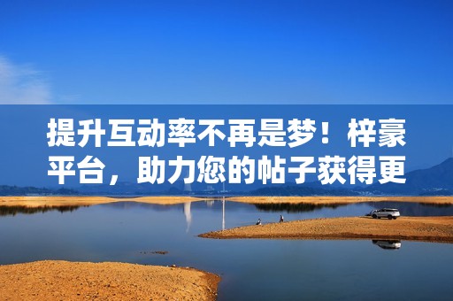 提升互动率不再是梦!梓豪平台,助力您的帖子获得更多曝光、评论和分享。