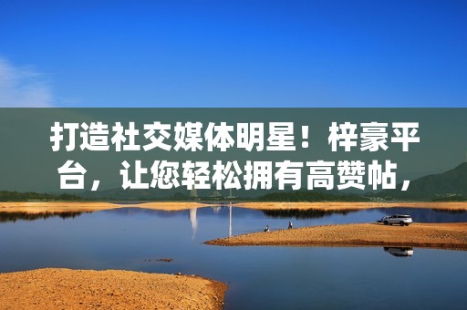 打造社交媒体明星!梓豪平台,让您轻松拥有高赞帖,成为社交媒体上的闪耀焦点。 打造社交媒体明星!梓豪平台,让您轻松拥有高赞帖,成为社交媒体上的闪耀焦点。