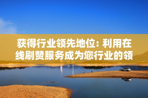 获得行业领先地位: 利用在线刷赞服务成为您行业的领导者 获得行业领先地位: 利用在线刷赞服务成为您行业的领导者