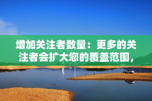 增加关注者数量：更多的关注者会扩大您的覆盖范围，并让您接触更广泛的受众。
