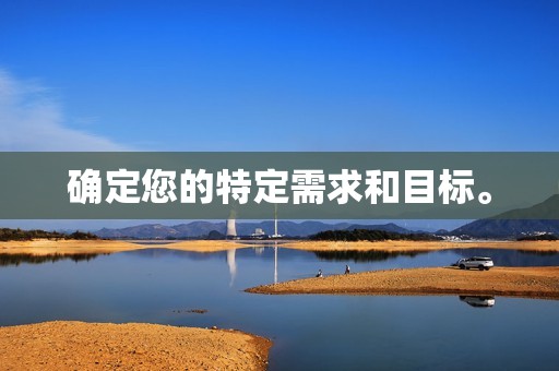 确定您的特定需求和目标。 确定您的特定需求和目标。