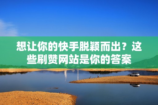 想让你的快手脱颖而出?这些刷赞网站是你的答案 想让你的快手脱颖而出?这些刷赞网站是你的答案