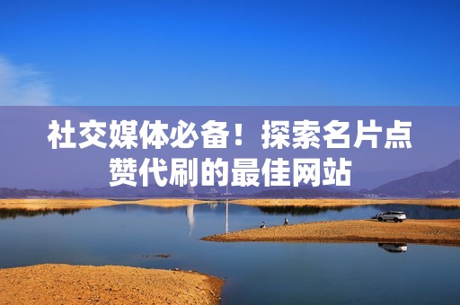 社交媒体必备!探索名片点赞代刷的最佳网站 社交媒体必备!探索名片点赞代刷的最佳网站