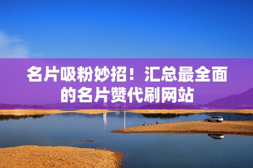 名片吸粉妙招！汇总最全面的名片赞代刷网站