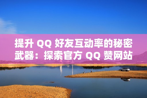 提升 QQ 好友互动率的秘密武器：探索官方 QQ 赞网站的魔力