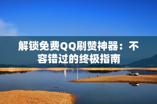 解锁免费QQ刷赞神器：不容错过的终极指南