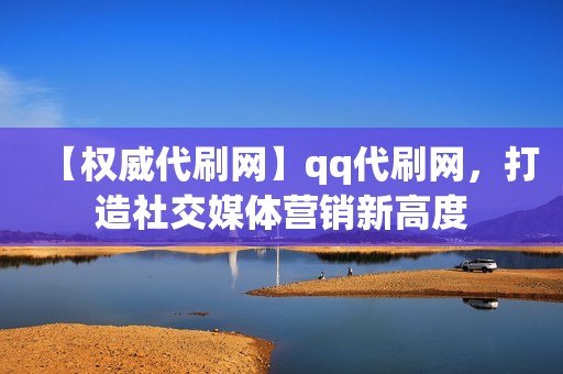 【权威代刷网】qq代刷网，打造社交媒体营销新高度