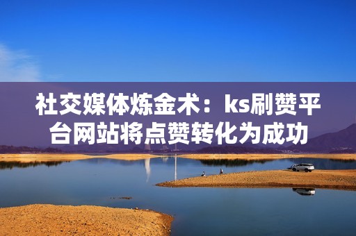 社交媒体炼金术：ks刷赞平台网站将点赞转化为成功