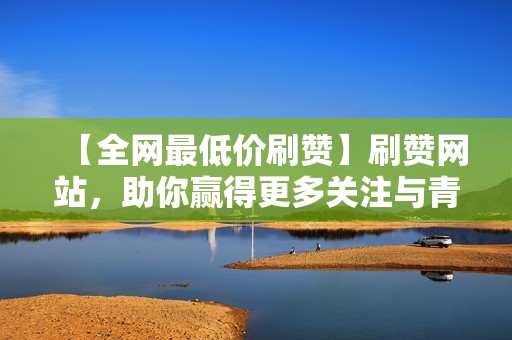 【全网最低价刷赞】刷赞网站,助你赢得更多关注与青睐 【全网最低价刷赞】刷赞网站,助你赢得更多关注与青睐