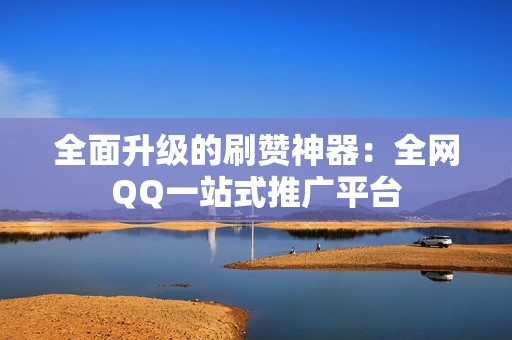 全面升级的刷赞神器：全网QQ一站式推广平台