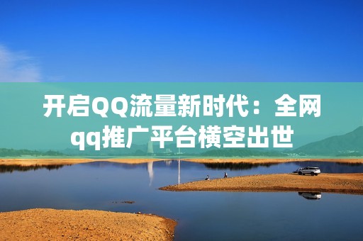 开启QQ流量新时代:全网qq推广平台横空出世 开启QQ流量新时代:全网qq推广平台横空出世
