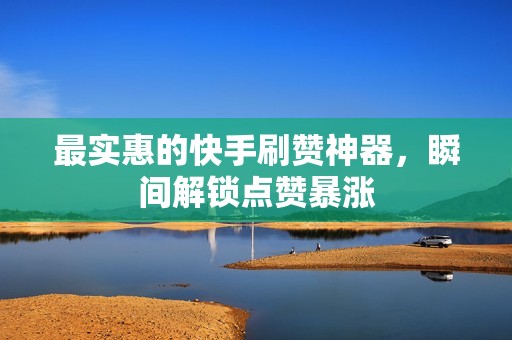 最实惠的快手刷赞神器，瞬间解锁点赞暴涨