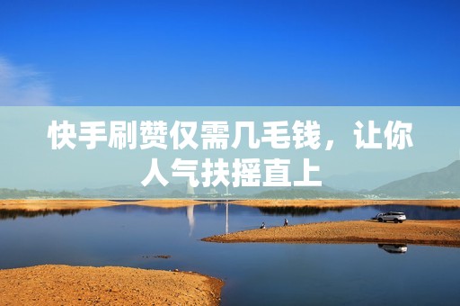 快手刷赞仅需几毛钱,让你人气扶摇直上 快手刷赞仅需几毛钱,让你人气扶摇直上