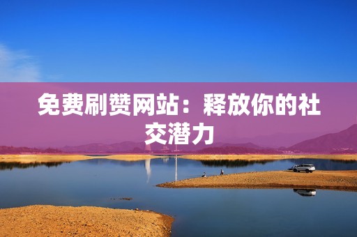 免费刷赞网站：释放你的社交潜力