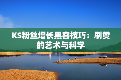 KS粉丝增长黑客技巧：刷赞的艺术与科学