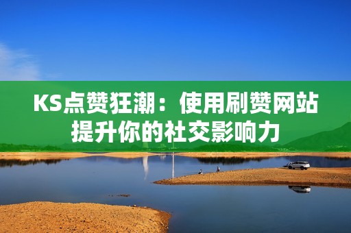KS点赞狂潮:使用刷赞网站提升你的社交影响力 KS点赞狂潮:使用刷赞网站提升你的社交影响力
