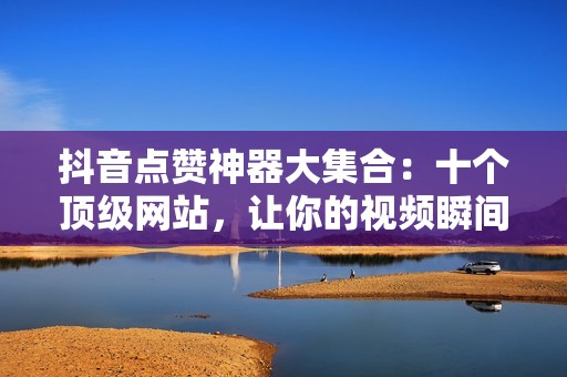 抖音点赞神器大集合:十个顶级网站,让你的视频瞬间爆红 抖音点赞神器大集合:十个顶级网站,让你的视频瞬间爆红