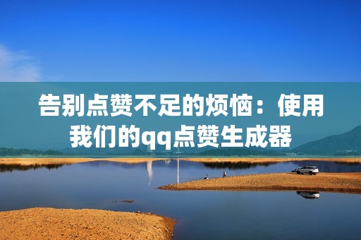 告别点赞不足的烦恼：使用我们的qq点赞生成器